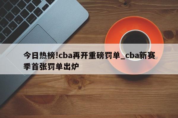 今日热榜!cba再开重磅罚单_cba新赛季首张罚单出炉