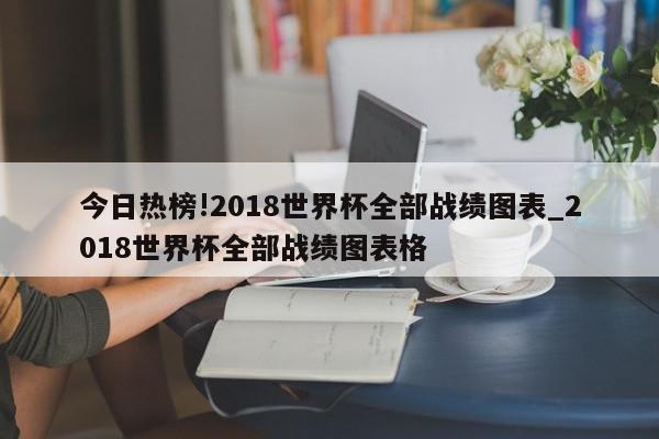 今日热榜!2018世界杯全部战绩图表_2018世界杯全部战绩图表格