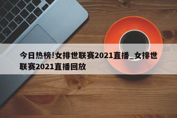 今日热榜!女排世联赛2021直播_女排世联赛2021直播回放