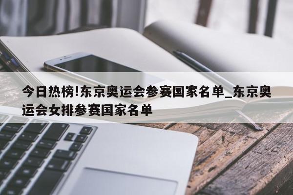 今日热榜!东京奥运会参赛国家名单_东京奥运会女排参赛国家名单