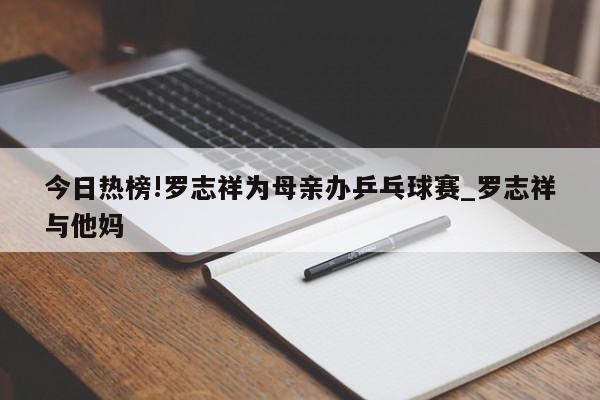 今日热榜!罗志祥为母亲办乒乓球赛_罗志祥与他妈