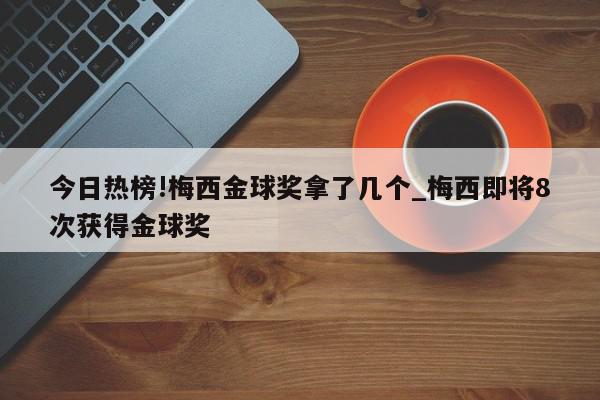 今日热榜!梅西金球奖拿了几个_梅西即将8次获得金球奖