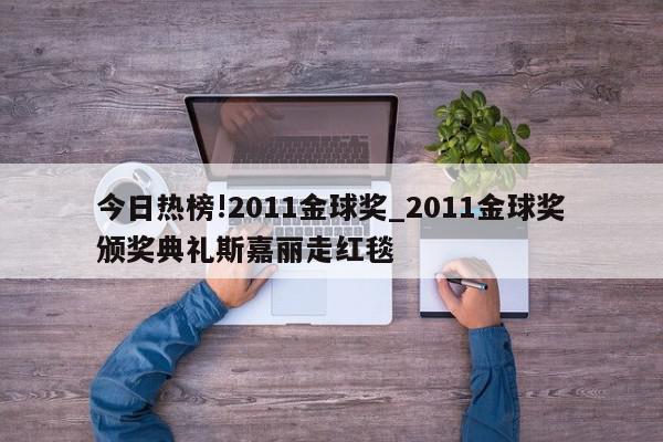 今日热榜!2011金球奖_2011金球奖颁奖典礼斯嘉丽走红毯