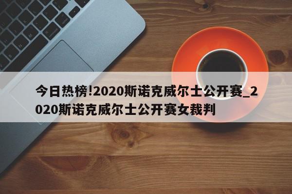 今日热榜!2020斯诺克威尔士公开赛_2020斯诺克威尔士公开赛女裁判