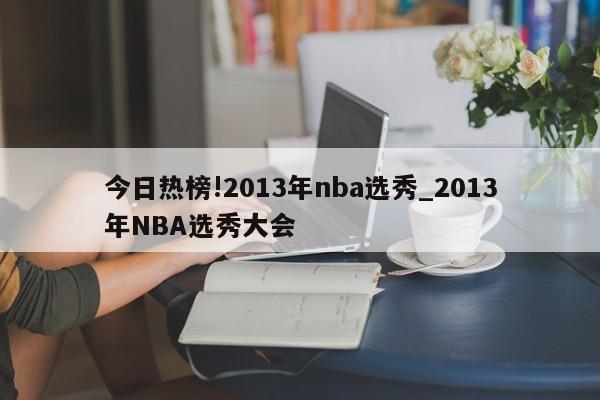 今日热榜!2013年nba选秀_2013年NBA选秀大会