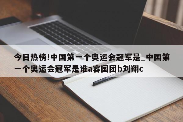 今日热榜!中国第一个奥运会冠军是_中国第一个奥运会冠军是谁a容国团b刘翔c