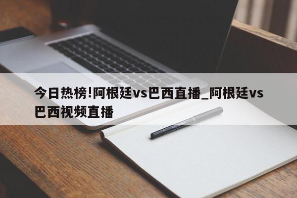 今日热榜!阿根廷vs巴西直播_阿根廷vs巴西视频直播