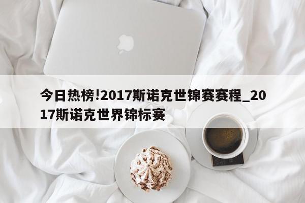 今日热榜!2017斯诺克世锦赛赛程_2017斯诺克世界锦标赛