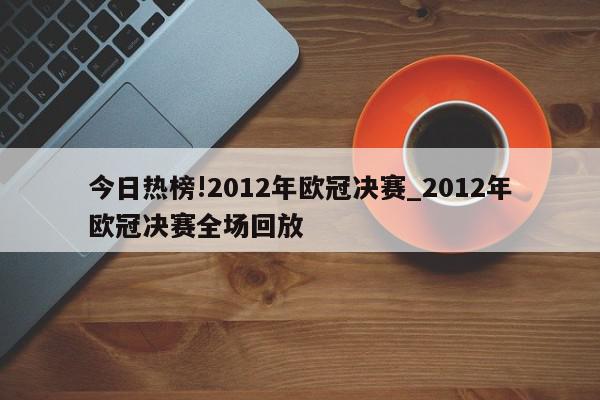 今日热榜!2012年欧冠决赛_2012年欧冠决赛全场回放