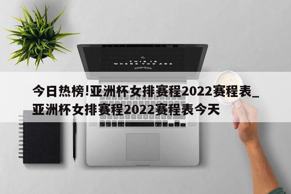 今日热榜!亚洲杯女排赛程2022赛程表_亚洲杯女排赛程2022赛程表今天