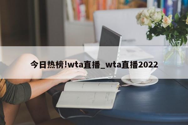 今日热榜!wta直播_wta直播2022