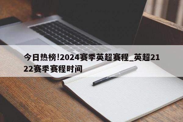 今日热榜!2024赛季英超赛程_英超2122赛季赛程时间