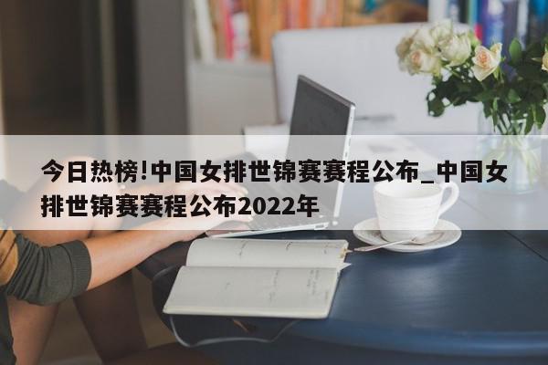 今日热榜!中国女排世锦赛赛程公布_中国女排世锦赛赛程公布2022年