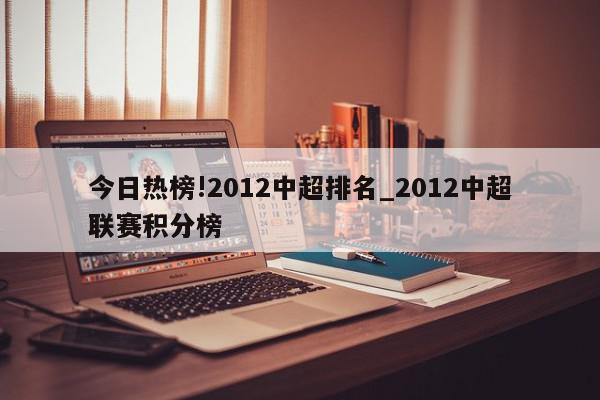 今日热榜!2012中超排名_2012中超联赛积分榜