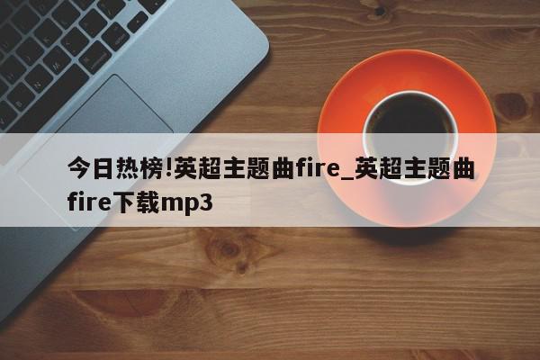 今日热榜!英超主题曲fire_英超主题曲fire下载mp3