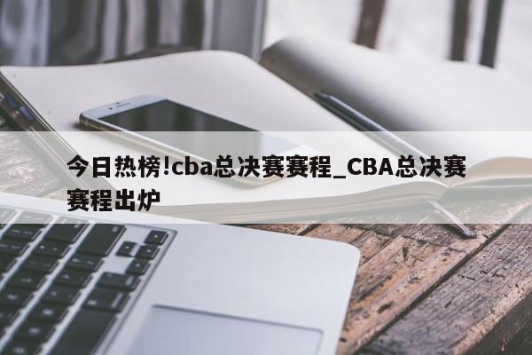 今日热榜!cba总决赛赛程_CBA总决赛赛程出炉