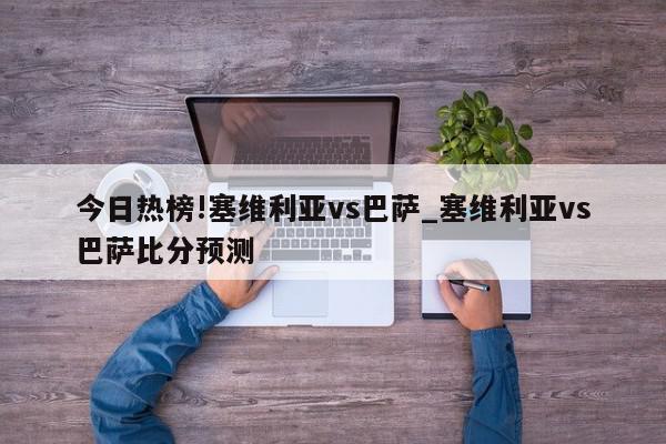 今日热榜!塞维利亚vs巴萨_塞维利亚vs巴萨比分预测