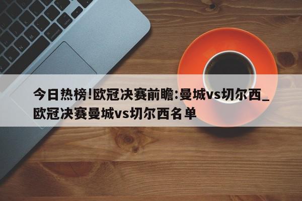 今日热榜!欧冠决赛前瞻:曼城vs切尔西_欧冠决赛曼城vs切尔西名单