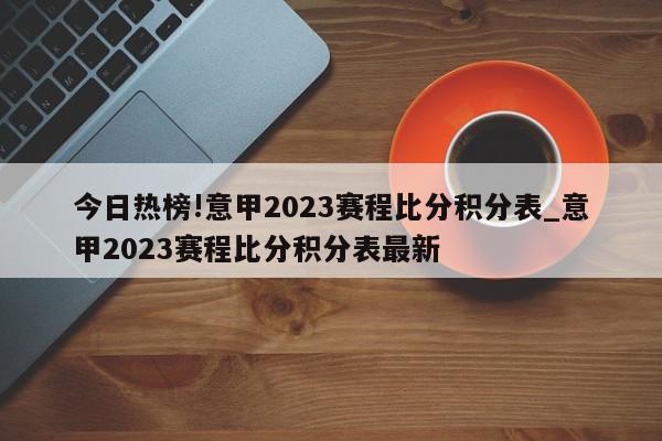 今日热榜!意甲2023赛程比分积分表_意甲2023赛程比分积分表最新