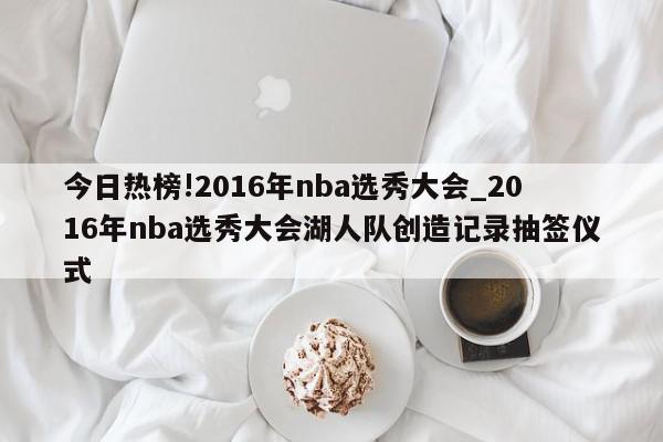 今日热榜!2016年nba选秀大会_2016年nba选秀大会湖人队创造记录抽签仪式