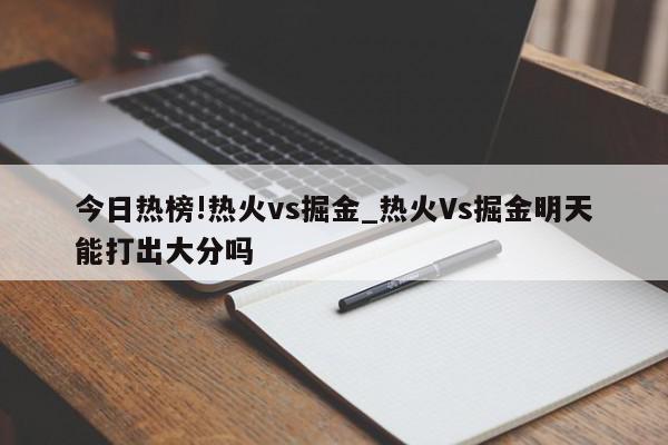 今日热榜!热火vs掘金_热火Vs掘金明天能打出大分吗