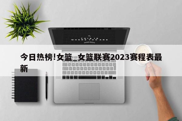 今日热榜!女篮_女篮联赛2023赛程表最新