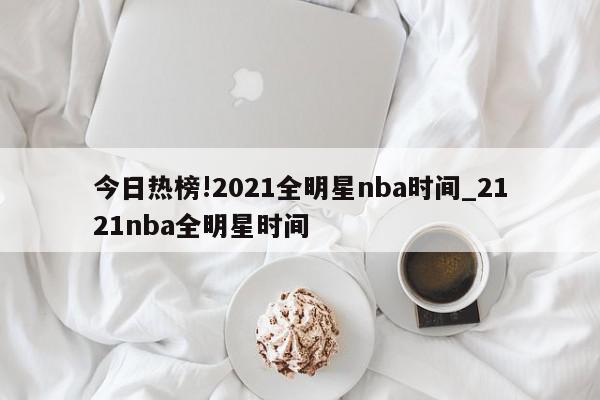 今日热榜!2021全明星nba时间_2121nba全明星时间