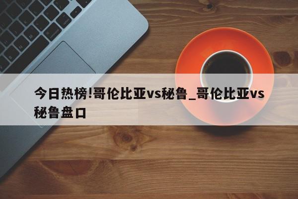 今日热榜!哥伦比亚vs秘鲁_哥伦比亚vs秘鲁盘口