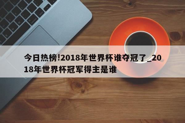 今日热榜!2018年世界杯谁夺冠了_2018年世界杯冠军得主是谁