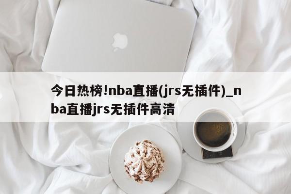 今日热榜!nba直播(jrs无插件)_nba直播jrs无插件高清