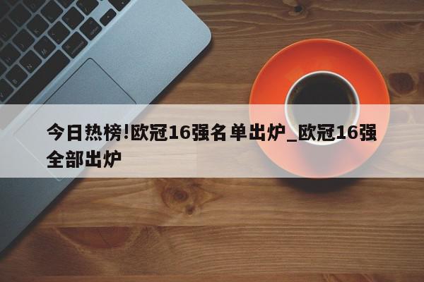 今日热榜!欧冠16强名单出炉_欧冠16强全部出炉