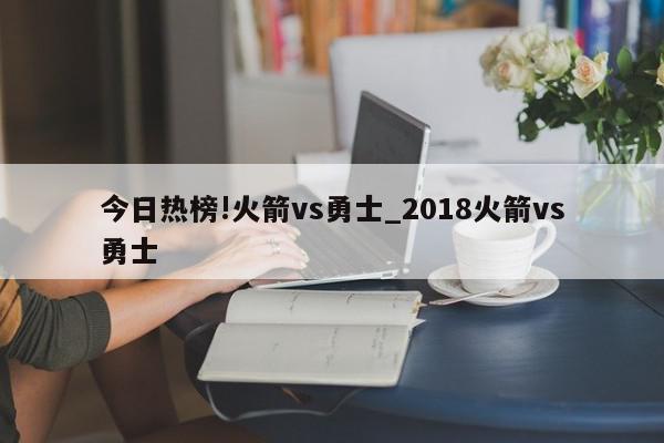 今日热榜!火箭vs勇士_2018火箭vs勇士