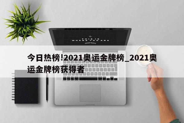 今日热榜!2021奥运金牌榜_2021奥运金牌榜获得者