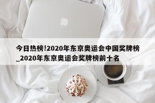 今日热榜!2020年东京奥运会中国奖牌榜_2020年东京奥运会奖牌榜前十名