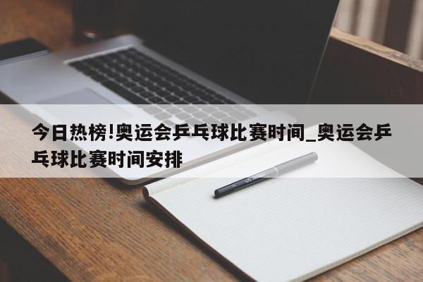 今日热榜!奥运会乒乓球比赛时间_奥运会乒乓球比赛时间安排