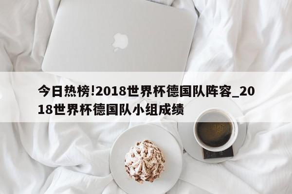 今日热榜!2018世界杯德国队阵容_2018世界杯德国队小组成绩