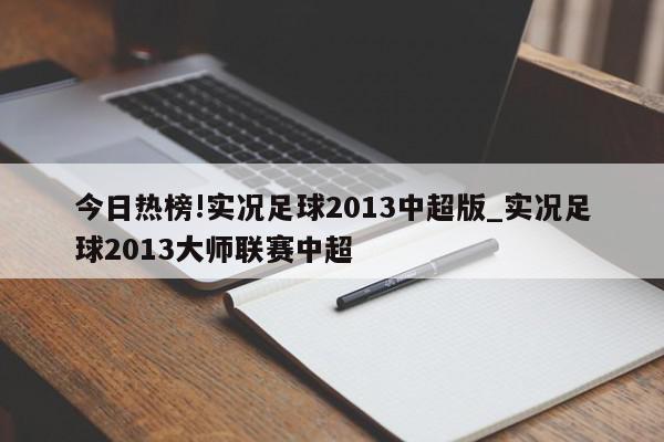 今日热榜!实况足球2013中超版_实况足球2013大师联赛中超