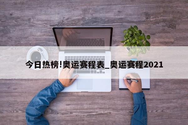 今日热榜!奥运赛程表_奥运赛程2021