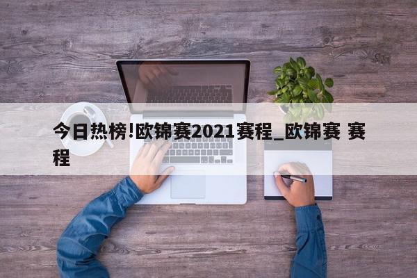 今日热榜!欧锦赛2021赛程_欧锦赛 赛程