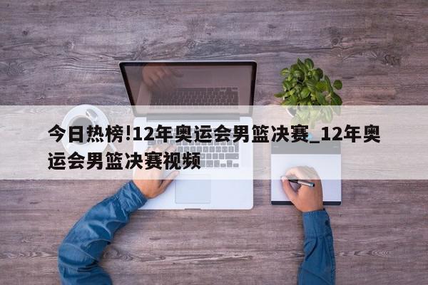 今日热榜!12年奥运会男篮决赛_12年奥运会男篮决赛视频