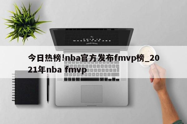 今日热榜!nba官方发布fmvp榜_2021年nba fmvp