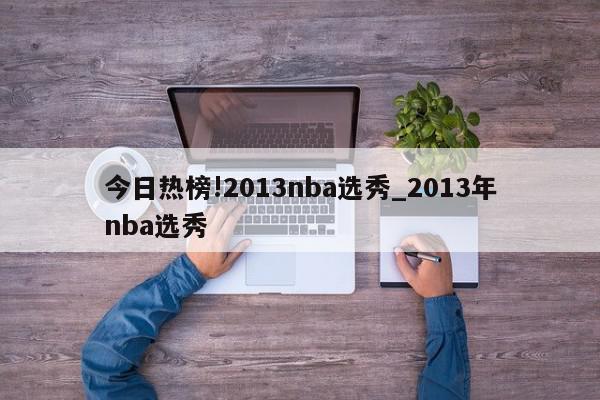 今日热榜!2013nba选秀_2013年nba选秀