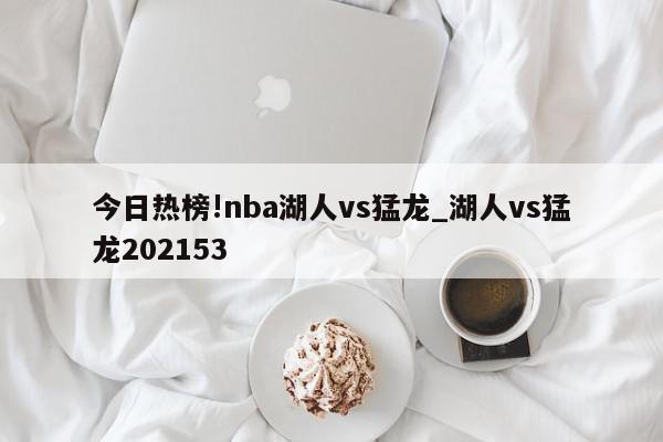 今日热榜!nba湖人vs猛龙_湖人vs猛龙202153