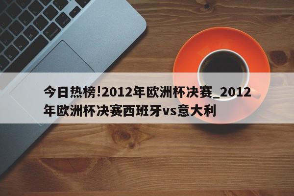 今日热榜!2012年欧洲杯决赛_2012年欧洲杯决赛西班牙vs意大利