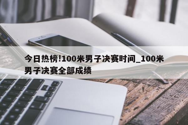 今日热榜!100米男子决赛时间_100米男子决赛全部成绩