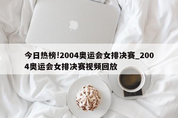 今日热榜!2004奥运会女排决赛_2004奥运会女排决赛视频回放